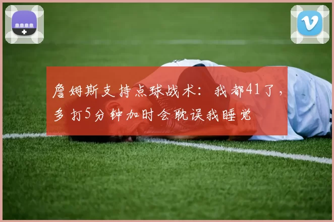 詹姆斯支持点球战术：我都41了，多打5分钟加时会耽误我睡觉