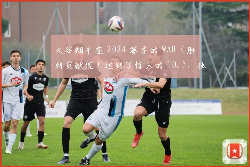 大谷翔平在 2024 赛季的 WAR（胜利贡献值）达到了惊人的 10.5，独一档存在