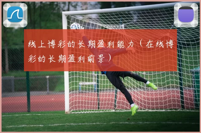 线上博彩的长期盈利能力（在线博彩的长期盈利前景）