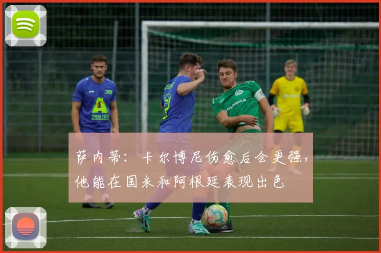 萨内蒂：卡尔博尼伤愈后会更强，他能在国米和阿根廷表现出色