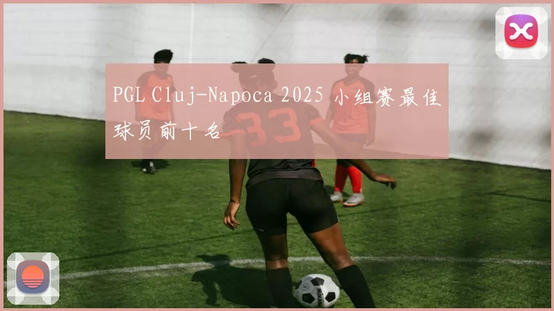 PGL Cluj-Napoca 2025 小组赛最佳球员前十名