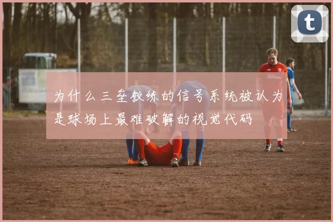 为什么三垒教练的信号系统被认为是球场上最难破解的视觉代码