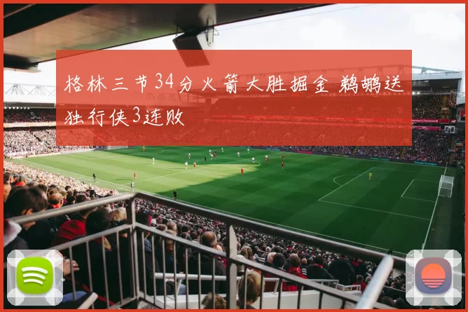 格林三节34分火箭大胜掘金 鹈鹕送独行侠3连败