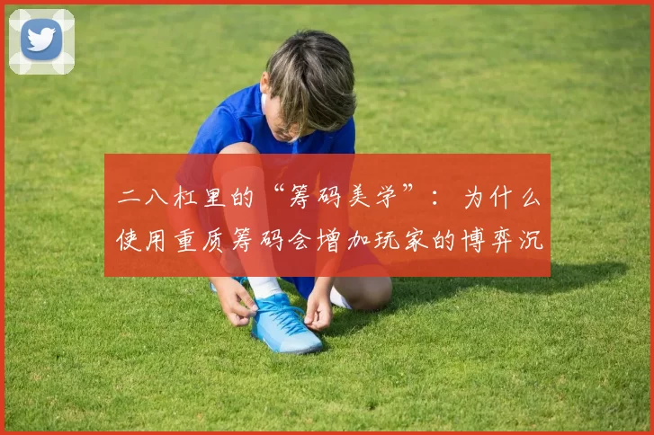 二八杠里的“筹码美学”：为什么使用重质筹码会增加玩家的博弈沉浸感？（二八杠的筹码质感：重质筹码为何能强化玩家的沉浸式博弈体验）