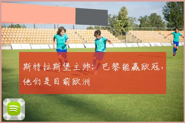 斯特拉斯堡主帅：巴黎能赢欧冠，他们是目前欧洲