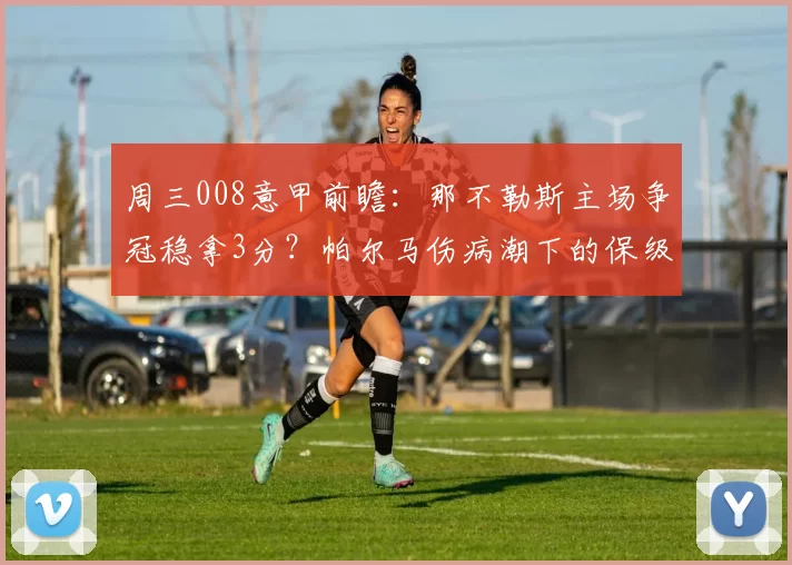 周三008意甲前瞻：那不勒斯主场争冠稳拿3分？帕尔马伤病潮下的保级突围战