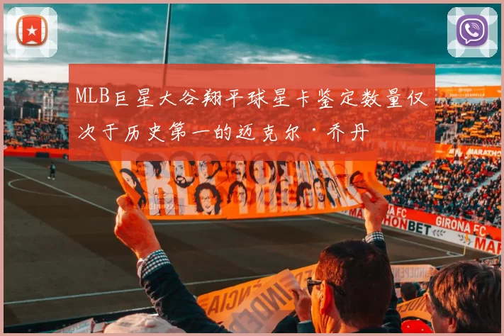 MLB巨星大谷翔平球星卡鉴定数量仅次于历史第一的迈克尔·乔丹