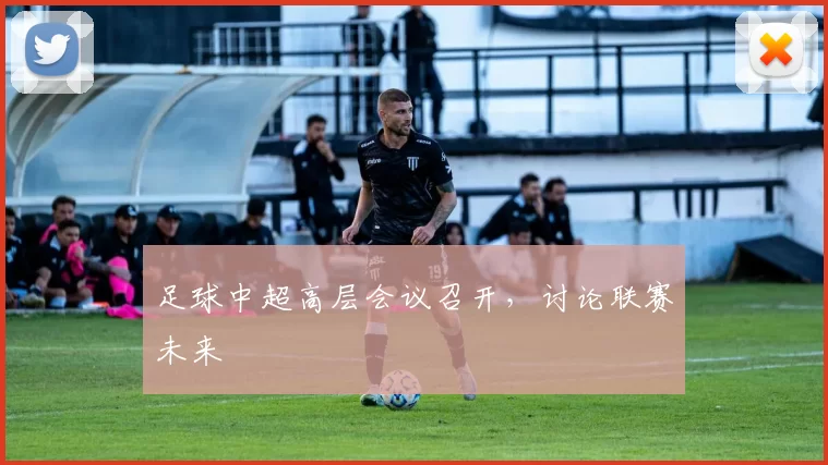 足球中超高层会议召开，讨论联赛未来