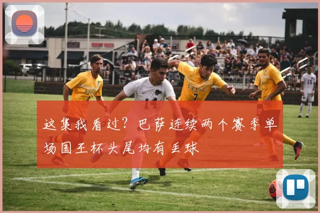 这集我看过？巴萨连续两个赛季单场国王杯头尾均有丢球
