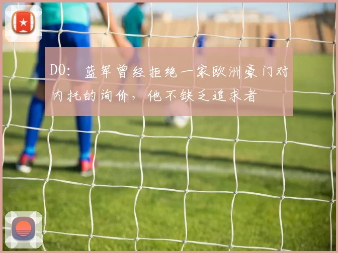DO：蓝军曾经拒绝一家欧洲豪门对内托的询价，他不缺乏追求者