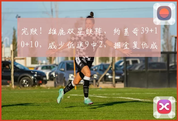 完败！雄鹿双星缺阵，约基奇39+10+10，威少低迷9中2，掘金复仇成功