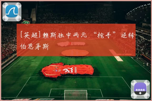 [英超]赖斯独中两元 “枪手”逆转伯恩茅斯