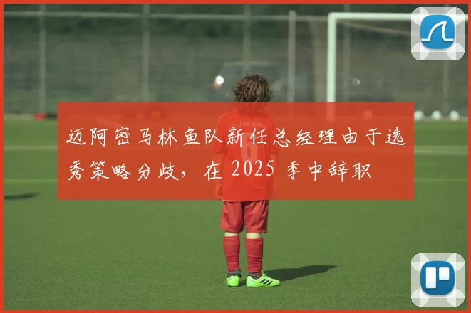 迈阿密马林鱼队新任总经理由于选秀策略分歧，在 2025 季中辞职