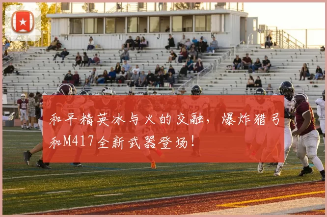 和平精英冰与火的交融，爆炸猎弓和M417全新武器登场！