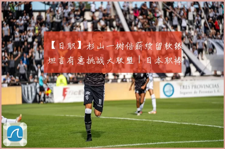 【日职】杉山一树倍薪续留软银　坦言有意挑战大联盟｜日本职棒