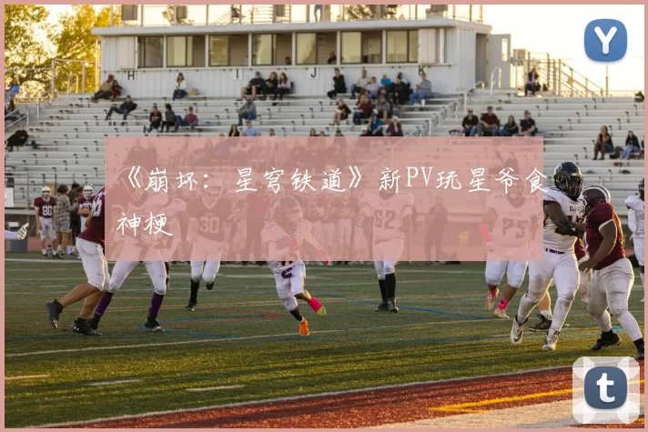 《崩坏：星穹铁道》新PV玩星爷食神梗