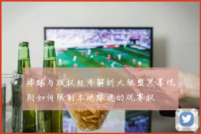 棒球与版权经济解析大联盟黑幕规则如何限制本地球迷的观赛权
