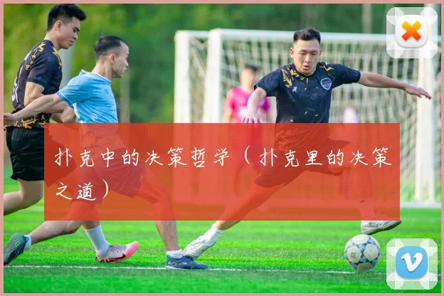 扑克中的决策哲学（扑克里的决策之道）