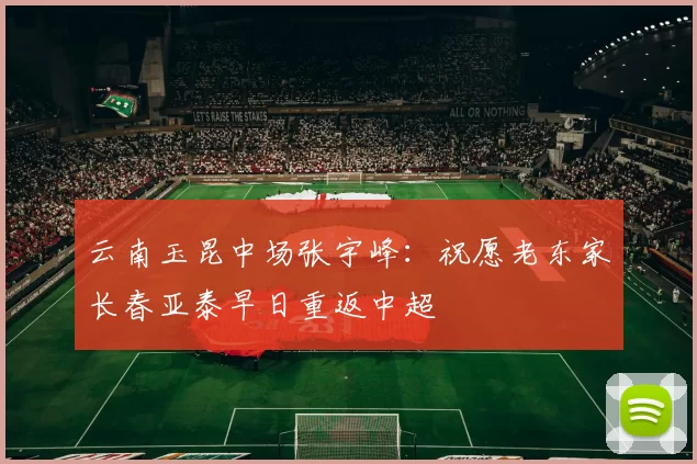 云南玉昆中场张宇峰：祝愿老东家长春亚泰早日重返中超