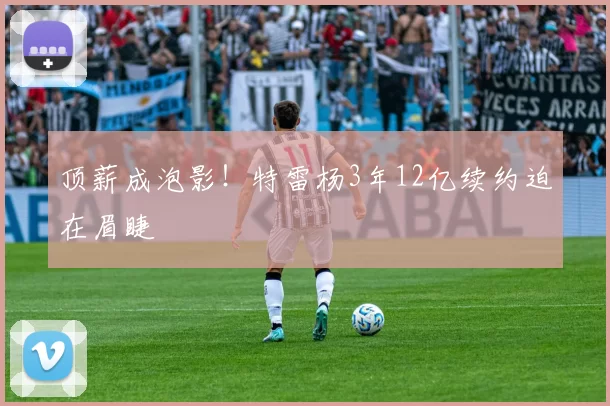 顶薪成泡影！特雷杨3年12亿续约迫在眉睫