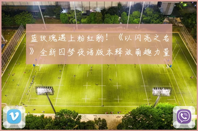 蓝玫瑰遇上粉红豹！《以闪亮之名》全新囚梦夜语版本释放萌趣力量