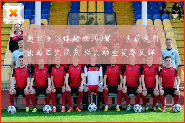 奥尔良羽球超级300赛｜ 杰蔚意外出局因失误多 诺瓦助全英赛反弹