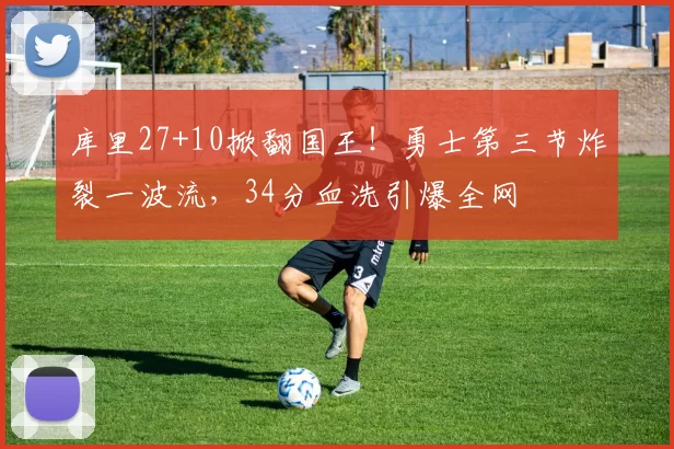 库里27+10掀翻国王！勇士第三节炸裂一波流，34分血洗引爆全网