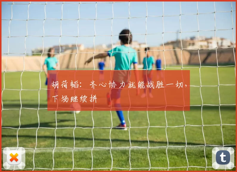 胡荷韬：齐心协力就能战胜一切，下场继续拼