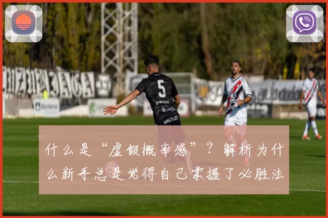 什么是“虚假概率感”？解析为什么新手总是觉得自己掌握了必胜法。（胜率错觉是什么：为什么新手总以为自己找到了必胜法）