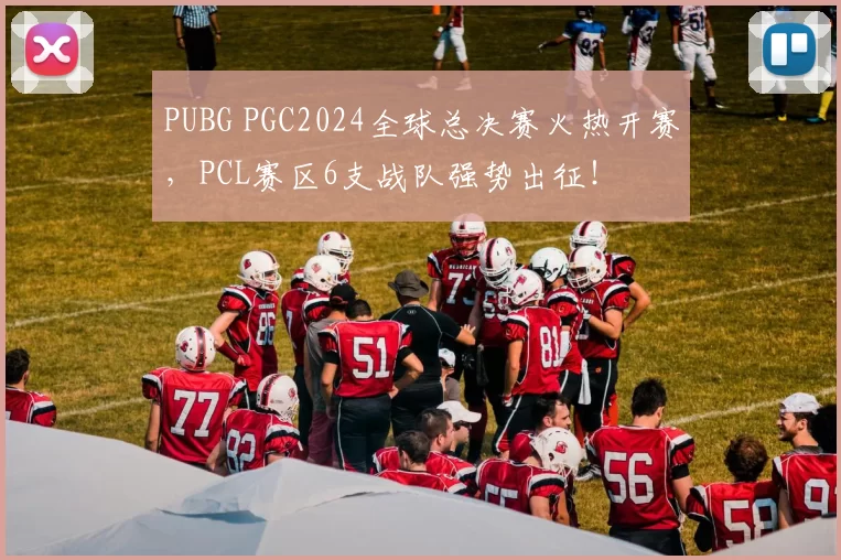 PUBG PGC2024全球总决赛火热开赛，PCL赛区6支战队强势出征！