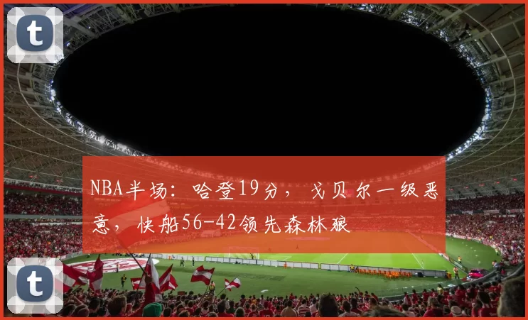 NBA半场：哈登19分，戈贝尔一级恶意，快船56-42领先森林狼
