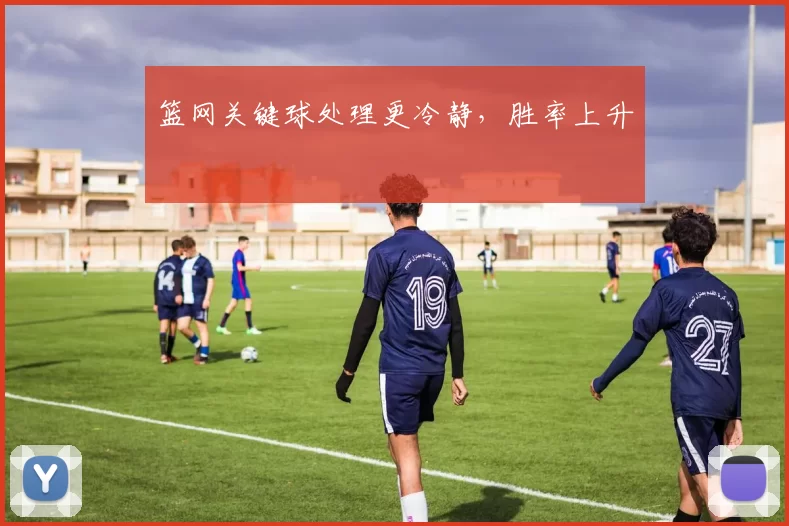 篮网关键球处理更冷静，胜率上升