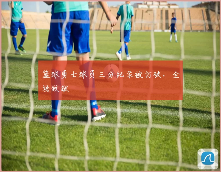 篮球勇士球员三分纪录被打破，全场致敬