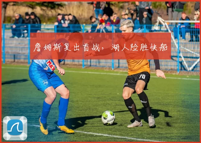 詹姆斯复出首战，湖人险胜快船