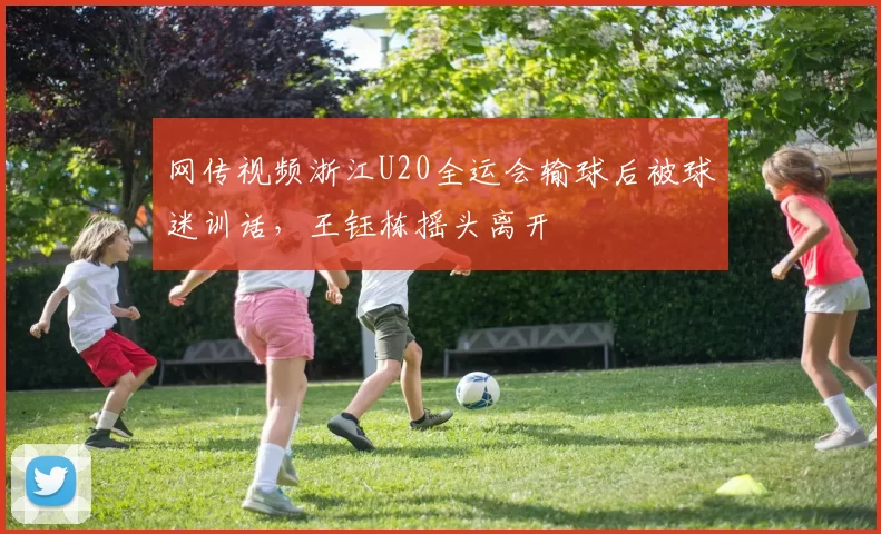 网传视频浙江U20全运会输球后被球迷训话，王钰栋摇头离开