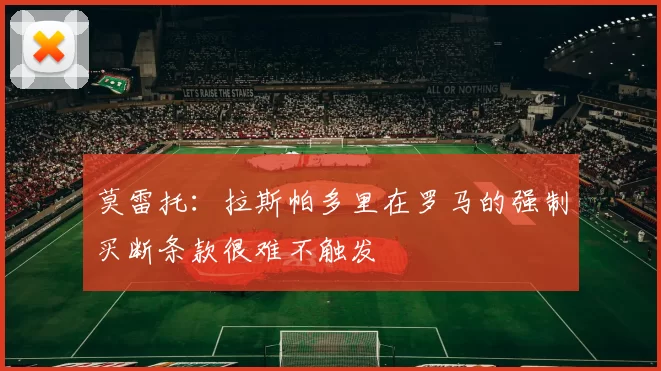 莫雷托：拉斯帕多里在罗马的强制买断条款很难不触发