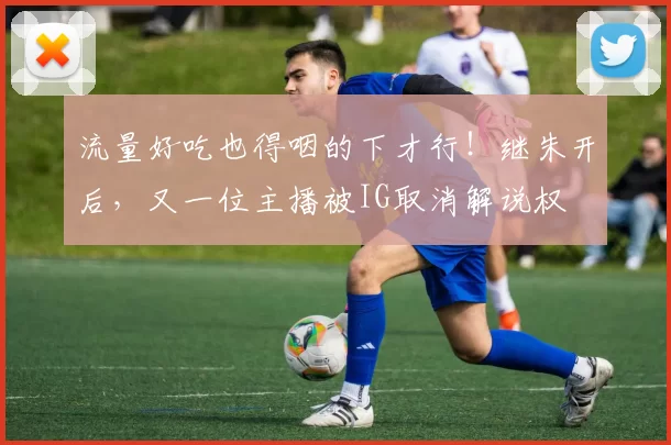 流量好吃也得咽的下才行！继朱开后，又一位主播被IG取消解说权